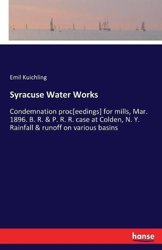 Syracuse Water Works: Condemnation proc[eedings] for mills, Mar. 1896. B. R. & P. R. R. case at Colden, N. Y. Rainfall & runoff on various basins