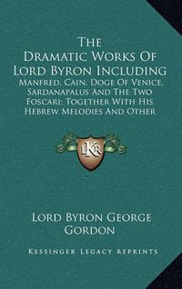 Cover image for The Dramatic Works of Lord Byron Including: Manfred, Cain, Doge of Venice, Sardanapalus and the Two Foscari; Together with His Hebrew Melodies and Other Poems (1840)