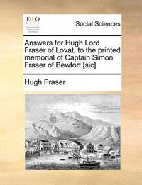 Cover image for Answers for Hugh Lord Fraser of Lovat, to the Printed Memorial of Captain Simon Fraser of Bewfort [Sic].