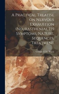 Cover image for A Practical Treatise on Nervous Exhaustion (neurasthenia), its Symptoms, Nature, Sequences, Treatment
