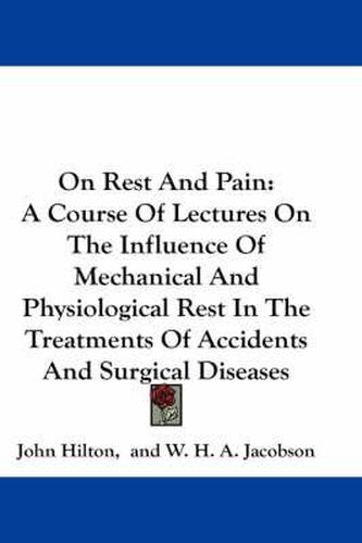 Cover image for On Rest and Pain: A Course of Lectures on the Influence of Mechanical and Physiological Rest in the Treatments of Accidents and Surgical Diseases