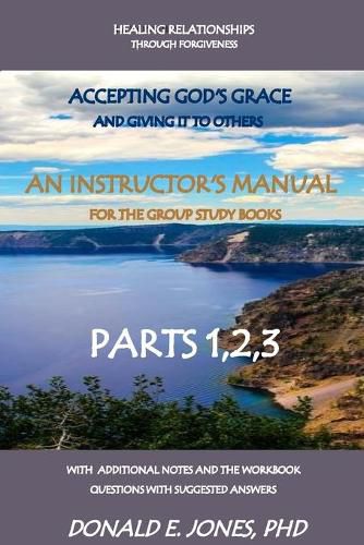 Healing Relationships Through Forgiveness Accepting God's Grace And Giving It To Others An Instructor's Manual For The Group Study Books Parts 1,2,3 With Additional Notes And The Workbook Questions With Suggested Answers