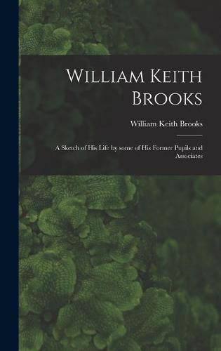 William Keith Brooks: a Sketch of His Life by Some of His Former Pupils and Associates