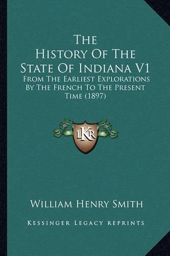 The History of the State of Indiana V1: From the Earliest Explorations by the French to the Present Time (1897)