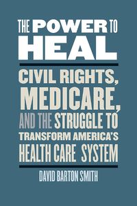 Cover image for The Power to Heal: Civil Rights, Medicare, and the Struggle to Transform America's Health Care System