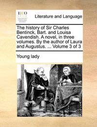 Cover image for The History of Sir Charles Bentinck, Bart. and Louisa Cavendish. a Novel, in Three Volumes. by the Author of Laura and Augustus. ... Volume 3 of 3