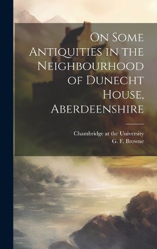 On Some Antiquities in the Neighbourhood of Dunecht House, Aberdeenshire