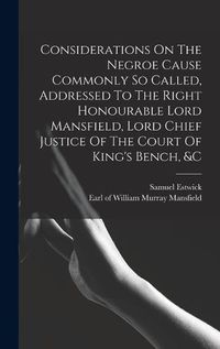 Cover image for Considerations On The Negroe Cause Commonly So Called, Addressed To The Right Honourable Lord Mansfield, Lord Chief Justice Of The Court Of King's Bench, &c