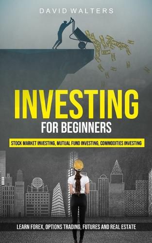 Cover image for Investing for Beginners: Stock Market Investing, Mutual Fund Investing, Commodities Investing (Learn Forex, Options Trading, Futures and Real Estate)