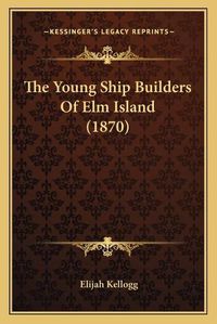 Cover image for The Young Ship Builders of ELM Island (1870)