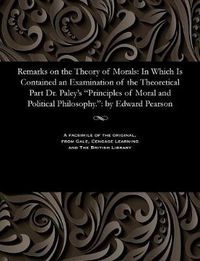 Cover image for Remarks on the Theory of Morals: In Which Is Contained an Examination of the Theoretical Part Dr. Paley's Principles of Moral and Political Philosophy.: By Edward Pearson