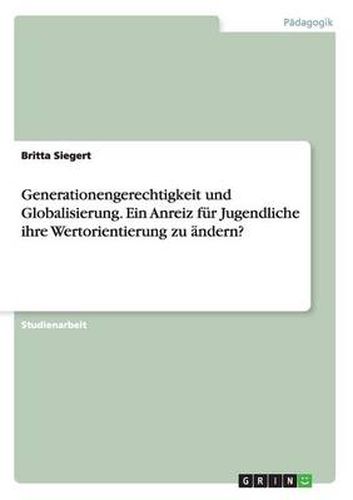 Cover image for Generationengerechtigkeit und Globalisierung. Ein Anreiz fur Jugendliche ihre Wertorientierung zu andern?