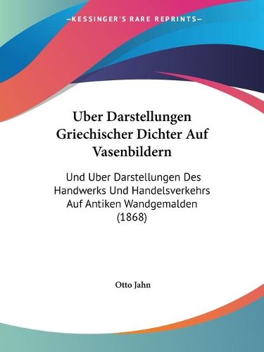 Cover image for Uber Darstellungen Griechischer Dichter Auf Vasenbildern: Und Uber Darstellungen Des Handwerks Und Handelsverkehrs Auf Antiken Wandgemalden (1868)