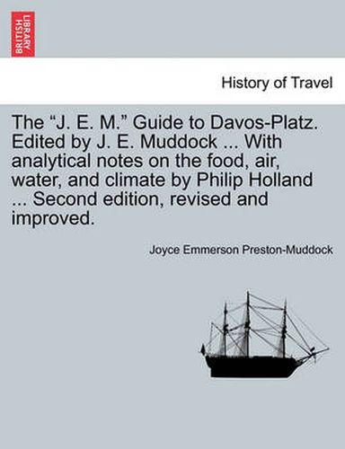 The J. E. M.  Guide to Davos-Platz. Edited by J. E. Muddock ... with Analytical Notes on the Food, Air, Water, and Climate by Philip Holland ... Second Edition, Revised and Improved.