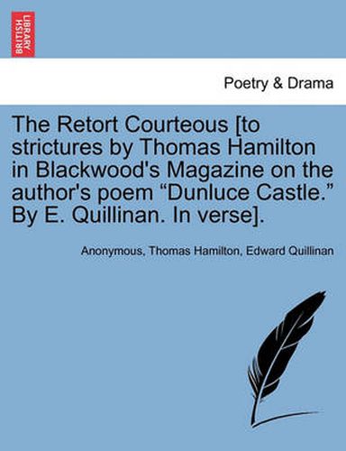 Cover image for The Retort Courteous [to Strictures by Thomas Hamilton in Blackwood's Magazine on the Author's Poem Dunluce Castle. by E. Quillinan. in Verse].