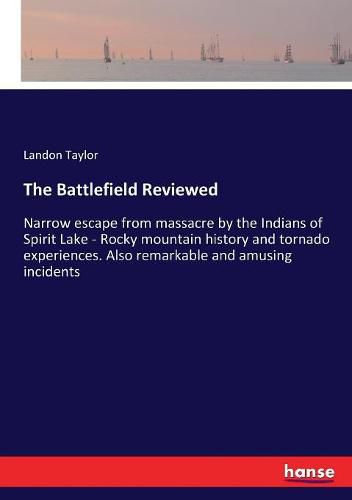 Cover image for The Battlefield Reviewed: Narrow escape from massacre by the Indians of Spirit Lake - Rocky mountain history and tornado experiences. Also remarkable and amusing incidents