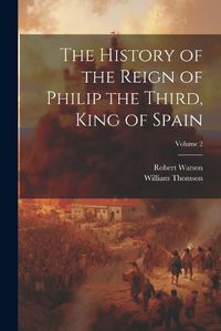 Cover image for The History of the Reign of Philip the Third, King of Spain; Volume 2