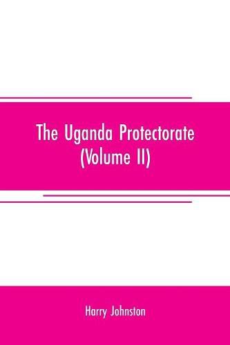 Cover image for The Uganda protectorate (Volume II); an attempt to give some description of the physical geography, botany, zoology, anthropology, languages and history of the territories under British protection in East Central Africa, between the Congo Free State and the Ri