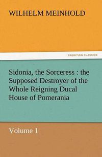 Cover image for Sidonia, the Sorceress: The Supposed Destroyer of the Whole Reigning Ducal House of Pomerania - Volume 1