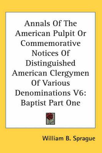 Cover image for Annals Of The American Pulpit Or Commemorative Notices Of Distinguished American Clergymen Of Various Denominations V6: Baptist Part One