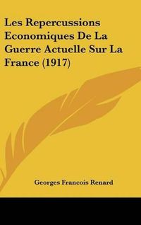 Cover image for Les Repercussions Economiques de La Guerre Actuelle Sur La France (1917)