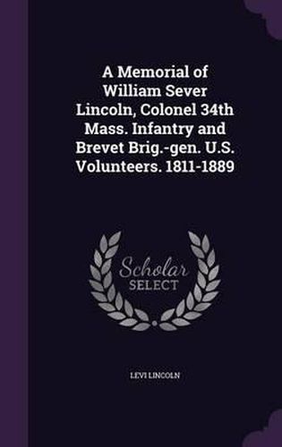 A Memorial of William Sever Lincoln, Colonel 34th Mass. Infantry and Brevet Brig.-Gen. U.S. Volunteers. 1811-1889