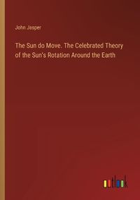 Cover image for The Sun do Move. The Celebrated Theory of the Sun's Rotation Around the Earth