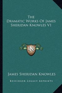 Cover image for The Dramatic Works of James Sheridan Knowles V1