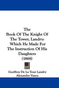 Cover image for The Book Of The Knight Of The Tower, Landry: Which He Made For The Instruction Of His Daughters (1868)