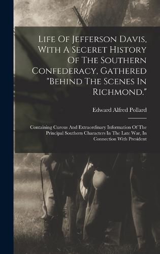 Life Of Jefferson Davis, With A Seceret History Of The Southern Confederacy, Gathered "behind The Scenes In Richmond."