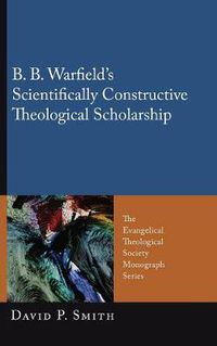 Cover image for B. B. Warfield's Scientifically Constructive Theological Scholarship