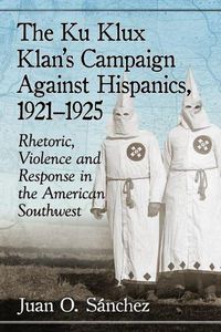 Cover image for The Ku Klux Klan's Campaign Against Hispanics, 1921-1925: Rhetoric, Violence and Response in the American Southwest