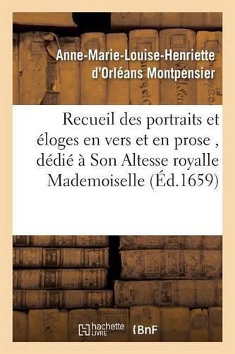 Recueil Des Portraits Et Eloges En Vers Et En Prose, Dedie A Son Altesse Royalle Mademoiselle