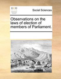 Cover image for Observations on the Laws of Election of Members of Parliament.