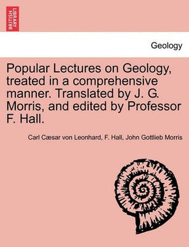 Cover image for Popular Lectures on Geology, Treated in a Comprehensive Manner. Translated by J. G. Morris, and Edited by Professor F. Hall.