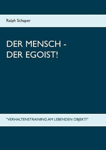 Der Mensch - Der Egoist!: Verhaltenstraining am lebenden Objekt!