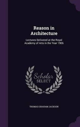 Cover image for Reason in Architecture: Lectures Delivered at the Royal Academy of Arts in the Year 1906