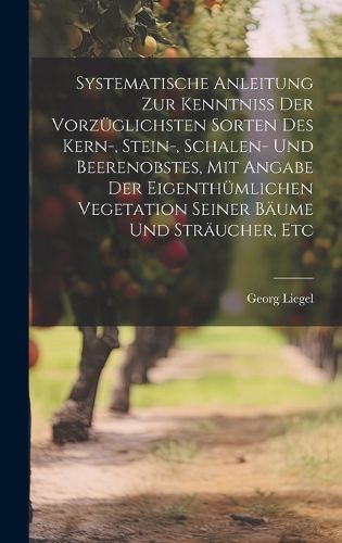 Cover image for Systematische Anleitung Zur Kenntniss Der Vorzueglichsten Sorten Des Kern-, Stein-, Schalen- Und Beerenobstes, Mit Angabe Der Eigenthuemlichen Vegetation Seiner Baeume Und Straeucher, Etc