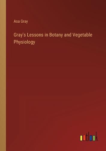 Cover image for Gray's Lessons in Botany and Vegetable Physiology