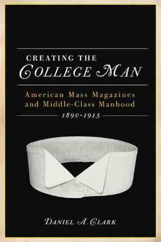 CREATING THE COLLEGE MAN: American Mass Magazines and Middle-class Manhood 1890-1915
