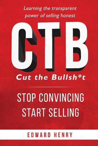 Cover image for CTB Cut The Bullsh*t Stop CONvincing, Start SELLING: Learning The Transparent Power of Selling Honest