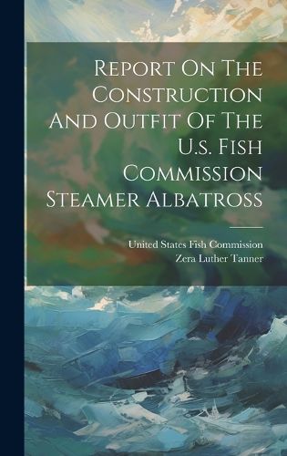 Cover image for Report On The Construction And Outfit Of The U.s. Fish Commission Steamer Albatross