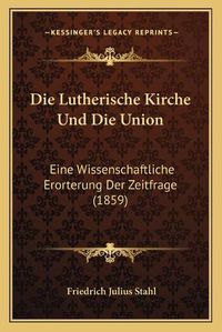 Cover image for Die Lutherische Kirche Und Die Union: Eine Wissenschaftliche Erorterung Der Zeitfrage (1859)