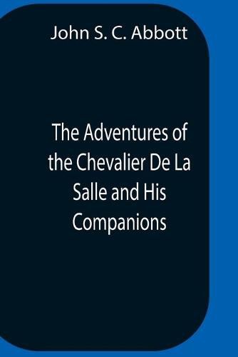 The Adventures Of The Chevalier De La Salle And His Companions, In Their Explorations Of The Prairies, Forests, Lakes, And Rivers, Of The New World, And Their Interviews With The Savage Tribes, Two Hundred Years Ago