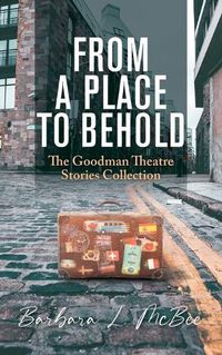 Cover image for From a Place to Behold: The Goodman Theatre Stories Collection