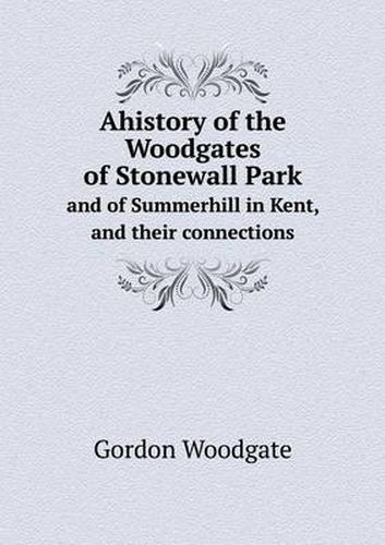 Cover image for Ahistory of the Woodgates of Stonewall Park and of Summerhill in Kent, and their connections