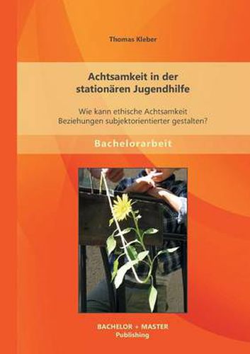 Cover image for Achtsamkeit in der stationaren Jugendhilfe: Wie kann ethische Achtsamkeit Beziehungen subjektorientierter gestalten?