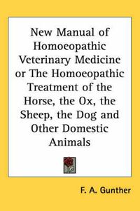 Cover image for New Manual of Homoeopathic Veterinary Medicine or the Homoeopathic Treatment of the Horse, the Ox, the Sheep, the Dog and Other Domestic Animals