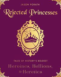 Cover image for Rejected Princesses: Tales of History's Boldest Heroines, Hellions, and Heretics
