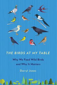 Cover image for The Birds at My Table: Why We Feed Wild Birds and Why It Matters